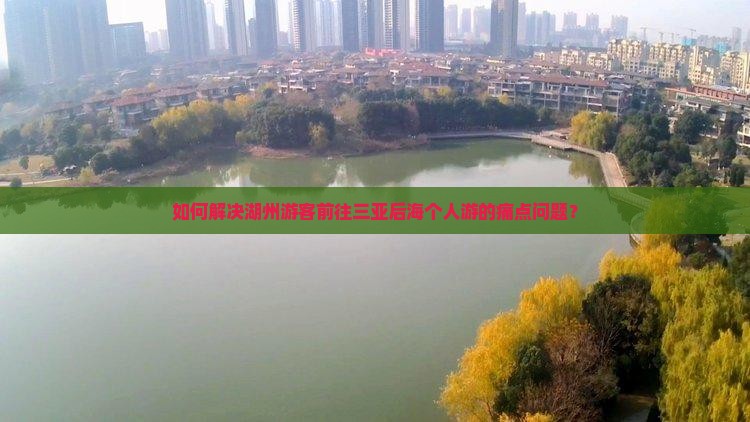 如何解决湖州游客前往三亚后海个人游的痛点问题？