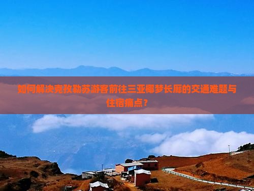 如何解决克孜勒苏游客前往三亚椰梦长廊的交通难题与住宿痛点？
