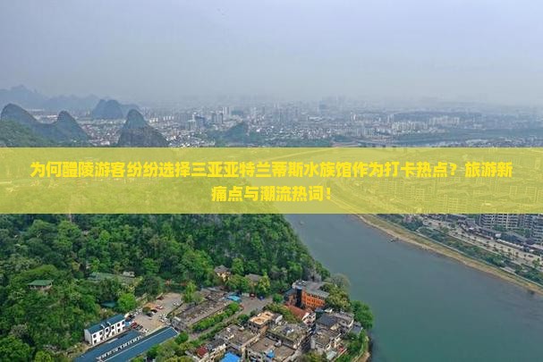为何醴陵游客纷纷选择三亚亚特兰蒂斯水族馆作为打卡热点？旅游新痛点与潮流热词！