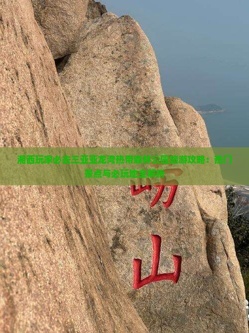 湘西玩家必去三亚亚龙湾热带森林公园旅游攻略：热门景点与必玩地全解析