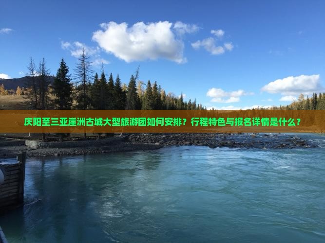 庆阳至三亚崖洲古城大型旅游团如何安排？行程特色与报名详情是什么？