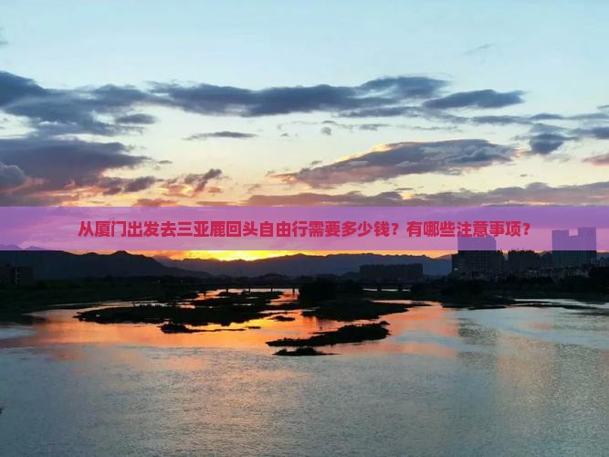 从厦门出发去三亚鹿回头自由行需要多少钱？有哪些注意事项？