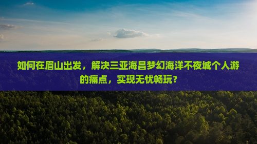 如何在眉山出发，解决三亚海昌梦幻海洋不夜城个人游的痛点，实现无忧畅玩？
