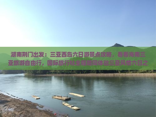 湖南荆门出发：三亚西岛六日游景点攻略，看看海南三亚旅游自由行，国际旅行社全程陪同体验三亚风情六日之旅