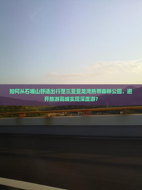 如何从石嘴山舒适出行至三亚亚龙湾热带森林公园，避开旅游高峰实现深度游？
