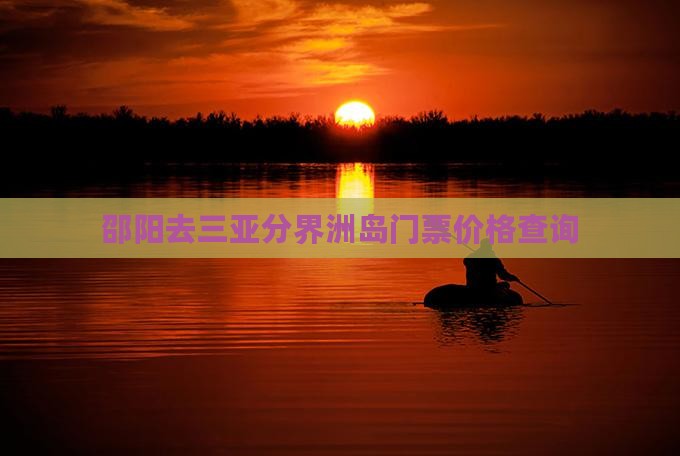 邵阳去三亚分界洲岛门票价格查询