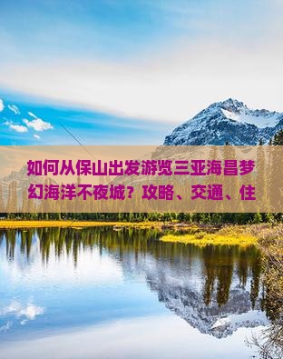如何从保山出发游览三亚海昌梦幻海洋不夜城？攻略、交通、住宿一站式解答