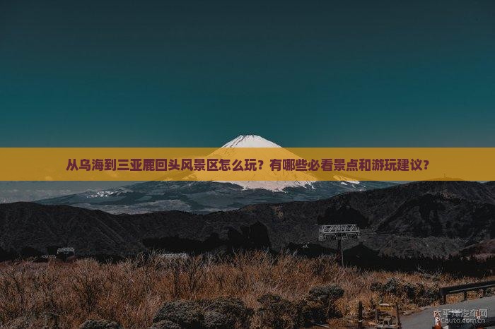 从乌海到三亚鹿回头风景区怎么玩？有哪些必看景点和游玩建议？
