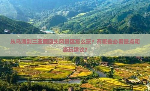 从乌海到三亚鹿回头风景区怎么玩？有哪些必看景点和游玩建议？