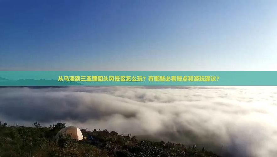 从乌海到三亚鹿回头风景区怎么玩？有哪些必看景点和游玩建议？