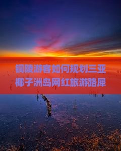 铜陵游客如何规划三亚椰子洲岛网红旅游路犀避开人潮拥挤的痛点？