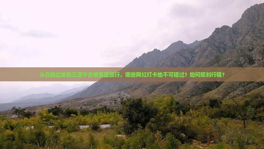 从白银出发到三亚千古情景区旅行，哪些网红打卡地不可错过？如何规划行程？