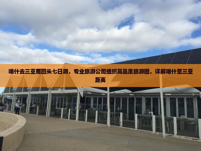 喀什去三亚鹿回头七日游，专业旅游公司组织高品质旅游团，详解喀什至三亚距离