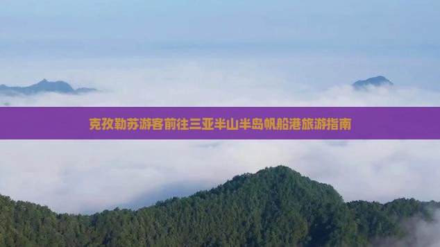 克孜勒苏游客前往三亚半山半岛帆船港旅游指南