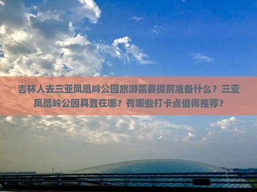 吉林人去三亚凤凰岭公园旅游需要提前准备什么？三亚凤凰岭公园具置在哪？有哪些打卡点值得推荐？