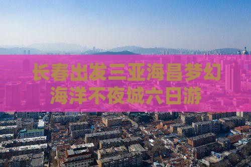 长春出发三亚海昌梦幻海洋不夜城六日游