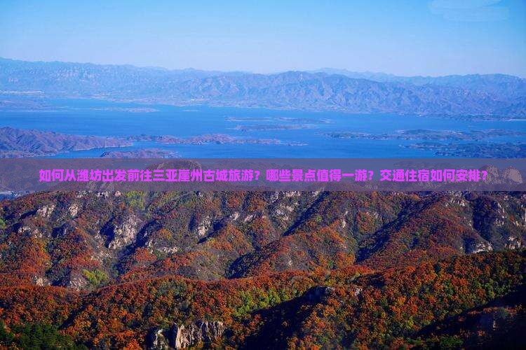 如何从潍坊出发前往三亚崖州古城旅游？哪些景点值得一游？交通住宿如何安排？