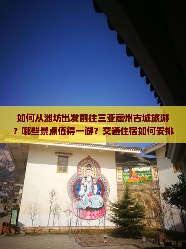 如何从潍坊出发前往三亚崖州古城旅游？哪些景点值得一游？交通住宿如何安排？