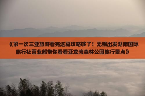 《第一次三亚旅游看完这篇攻略够了！无锡出发湖南国际旅行社营业部带你看看亚龙湾森林公园旅行景点》