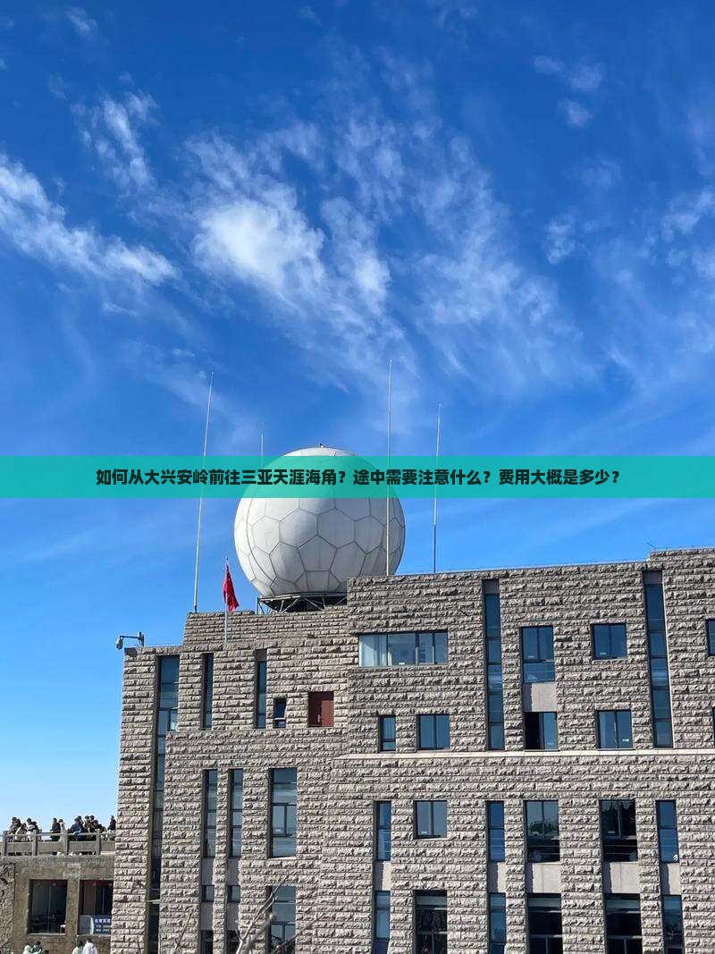 如何从大兴安岭前往三亚天涯海角？途中需要注意什么？费用大概是多少？