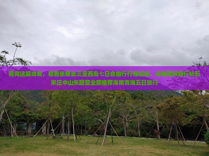 看完这篇攻略，看看张掖去三亚西岛七日自由行行程信息，湖南国际旅行社石家庄中山东路营业部推荐海南青海五日旅行