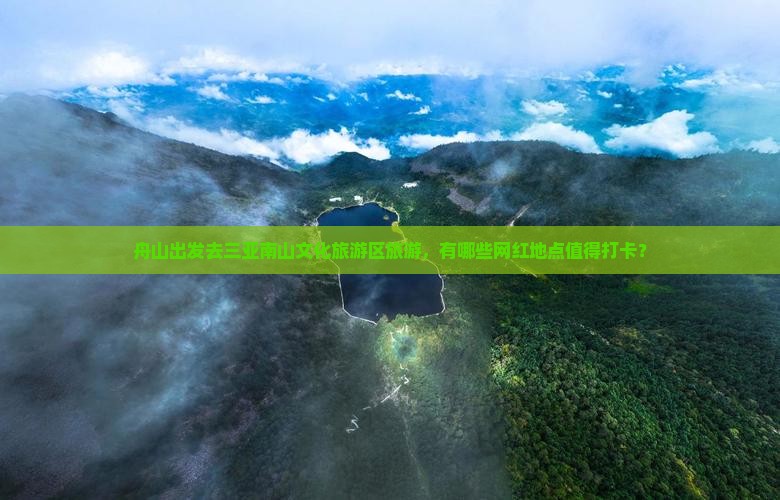 舟山出发去三亚南山文化旅游区旅游，有哪些网红地点值得打卡？
