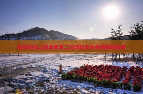 桐城前往三亚海棠湾二日游攻略及费用路线指南