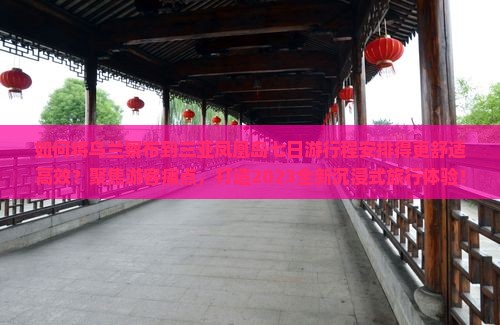 如何将乌兰察布到三亚凤凰岛七日游行程安排得更舒适高效？聚焦游客痛点，打造2023全新沉浸式旅行体验！