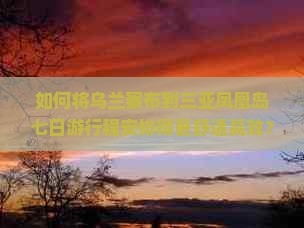 如何将乌兰察布到三亚凤凰岛七日游行程安排得更舒适高效？聚焦游客痛点，打造2023全新沉浸式旅行体验！