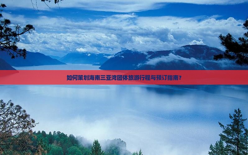 如何策划海南三亚湾团体旅游行程与预订指南？