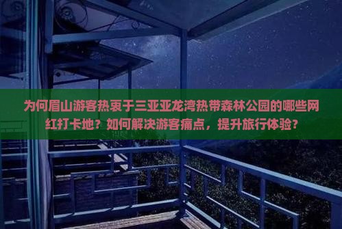 为何眉山游客热衷于三亚亚龙湾热带森林公园的哪些网红打卡地？如何解决游客痛点，提升旅行体验？
