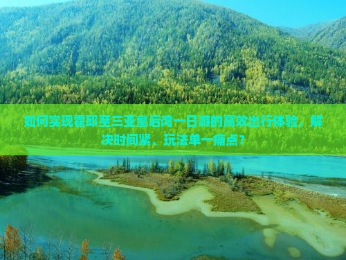 如何实现霍邱至三亚皇后湾一日游的高效出行体验，解决时间紧、玩法单一痛点？