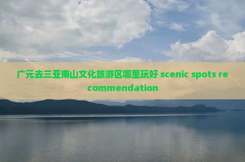 广元去三亚南山文化旅游区哪里玩好 scenic spots recommendation