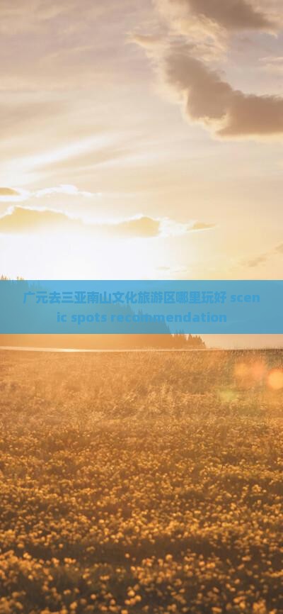 广元去三亚南山文化旅游区哪里玩好 scenic spots recommendation