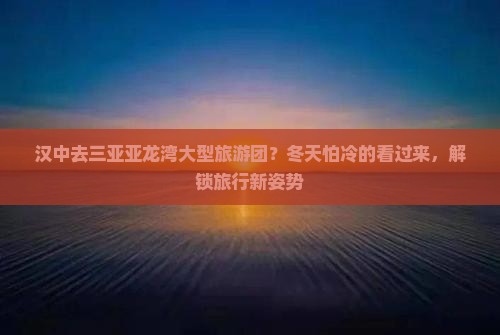 汉中去三亚亚龙湾大型旅游团？冬天怕冷的看过来，解锁旅行新姿势