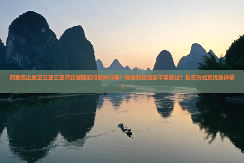 阿勒泰出发至三亚三亚湾旅游团如何安排行程？哪些特色活动不容错过？报名方式及优惠详情？