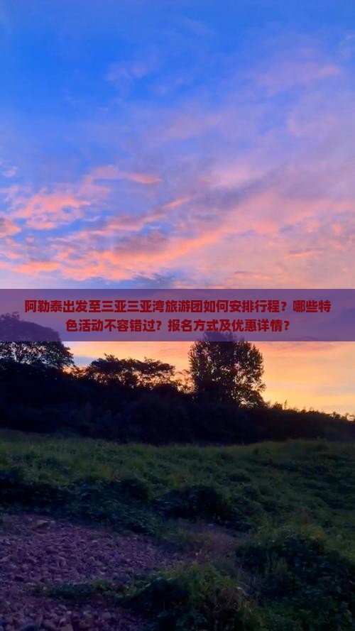 阿勒泰出发至三亚三亚湾旅游团如何安排行程？哪些特色活动不容错过？报名方式及优惠详情？