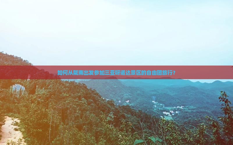 如何从陇南出发参加三亚呀诺达景区的自由团旅行？