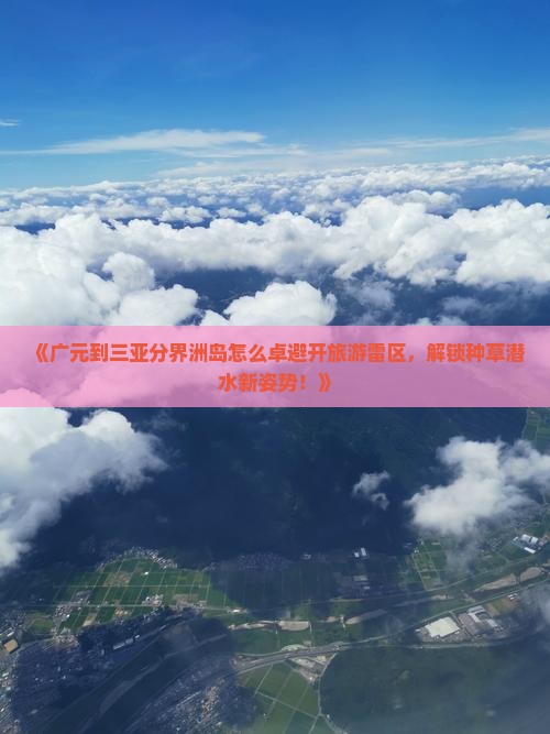 《广元到三亚分界洲岛怎么卓避开旅游雷区,解锁种草潜水新姿势!》 《广元到三亚分界洲岛怎么卓避开旅游雷区,解锁种草潜水新姿势!》