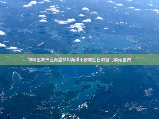 铁岭出发三亚海昌梦幻海洋不夜城四日游含门票无自费