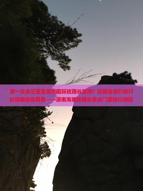 第一次去三亚亚龙湾国际玫瑰谷旅游？这篇自由行旅行社攻略信息看看——湖南海南玫瑰谷景点门票旅行游玩攻略