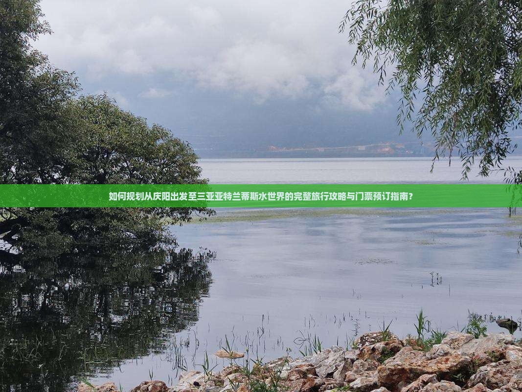 如何规划从庆阳出发至三亚亚特兰蒂斯水世界的完整旅行攻略与门票预订指南？