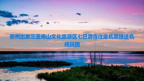 苏州出发三亚南山文化旅游区七日游含往返机票接送机纯玩团