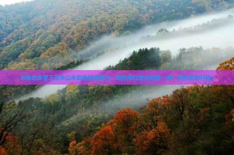 长春出发至三亚半山半岛帆船港旅行：哪些网红地点值得一游？如何规划行程？
