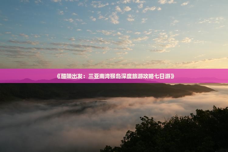 《醴陵出发：三亚南湾猴岛深度旅游攻略七日游》