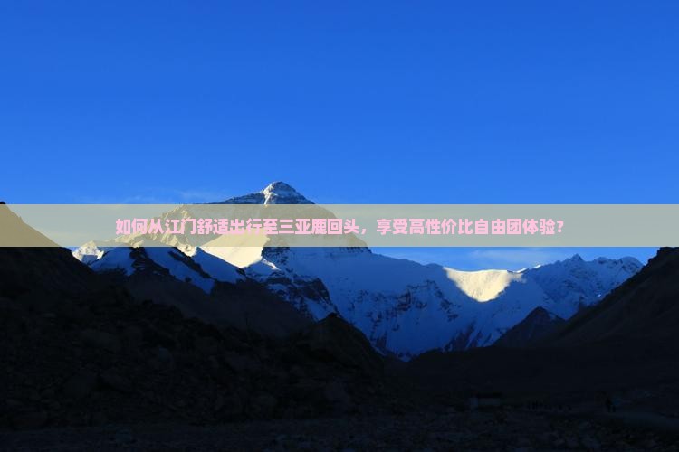 如何从江门舒适出行至三亚鹿回头，享受高性价比自由团体验？