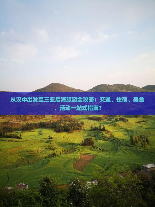 从汉中出发至三亚后海旅游全攻略：交通、住宿、美食、活动一站式指南？