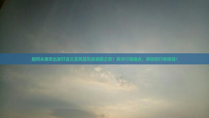 如何从南京出发打造三亚凤凰岛自由团之旅？解决行程痛点，解锁旅行新体验！