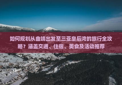 如何规划从曲靖出发至三亚皇后湾的旅行全攻略？涵盖交通、住宿、美食及活动推荐