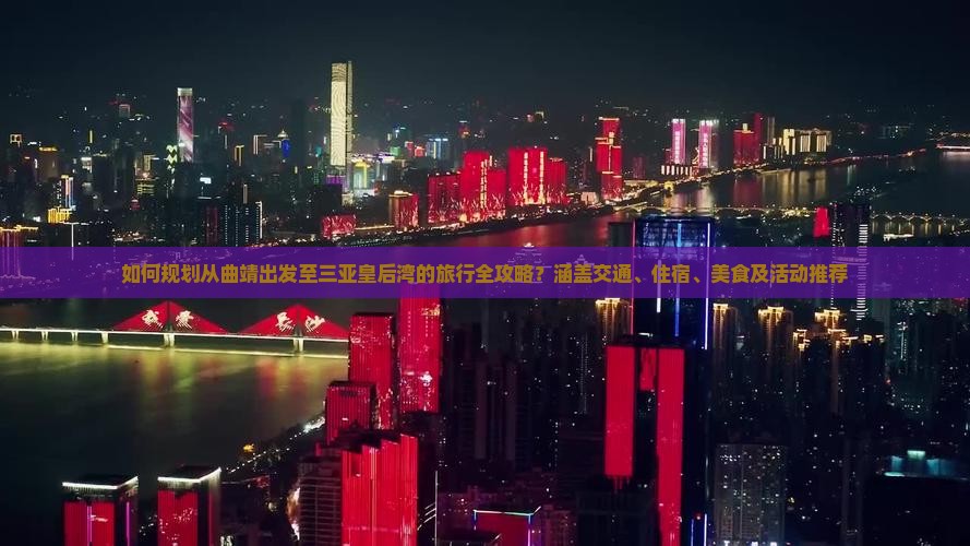 如何规划从曲靖出发至三亚皇后湾的旅行全攻略？涵盖交通、住宿、美食及活动推荐